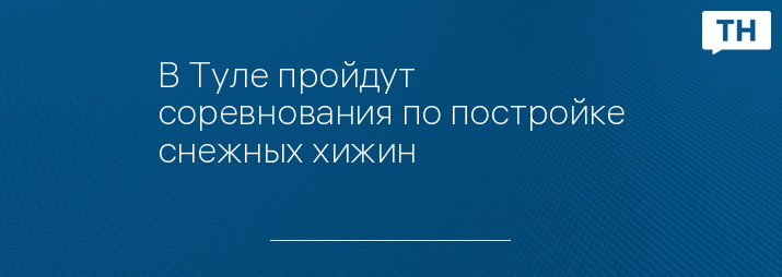В Туле пройдут соревнования по постройке снежных хижин