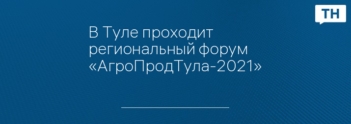 В Туле проходит региональный форум «АгроПродТула-2021»