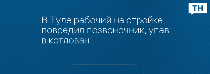 В Туле рабочий на стройке повредил позвоночник, упав в котлован