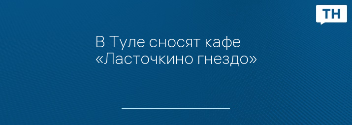 В Туле сносят кафе «Ласточкино гнездо»