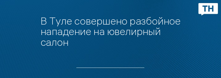 В Туле совершено разбойное нападение на ювелирный салон