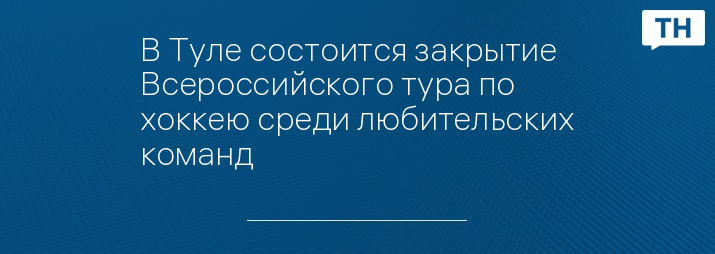 В Туле состоится закрытие Всероссийского тура по хоккею среди любительских команд
