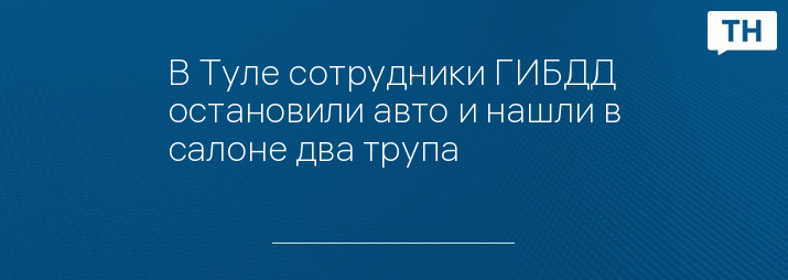 В Туле сотрудники ГИБДД остановили авто и нашли в салоне два трупа