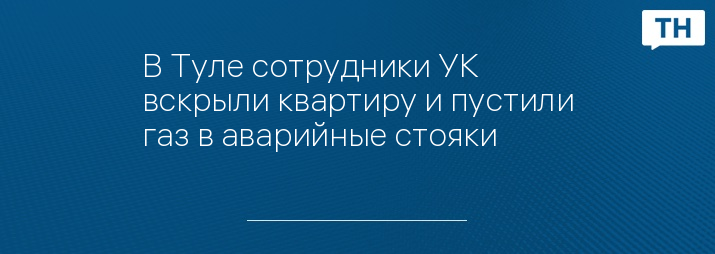 В Туле сотрудники УК вскрыли квартиру и пустили газ в аварийные стояки