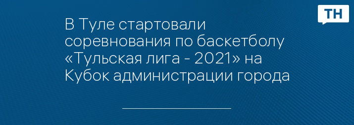 В Туле стартовали соревнования по баскетболу «Тульская лига - 2021» на Кубок администрации города