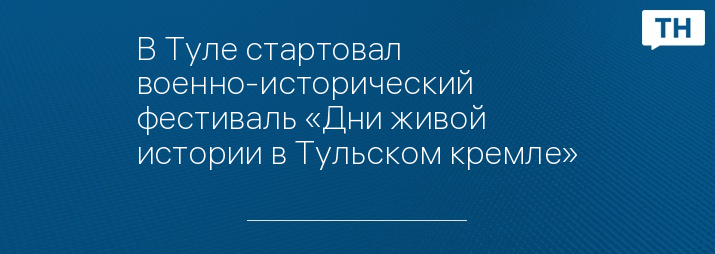 В Туле стартовал военно-исторический фестиваль «Дни живой истории в Тульском кремле»