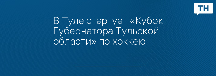 В Туле стартует «Кубок Губернатора Тульской области» по хоккею