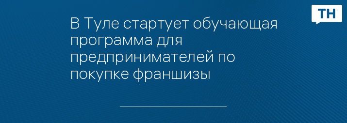 В Туле стартует обучающая программа для предпринимателей по покупке франшизы