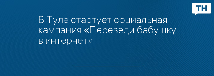 В Туле стартует социальная кампания «Переведи бабушку в интернет»