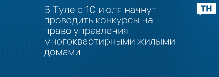 В Туле с 10 июля начнут проводить конкурсы на право управления многоквартирными жилыми домами