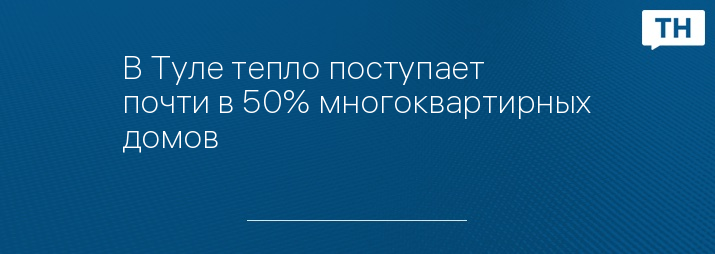 В Туле тепло поступает почти в 50% многоквартирных домов 