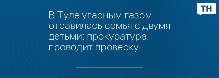 В Туле угарным газом отравилась семья с двумя детьми: прокуратура проводит проверку