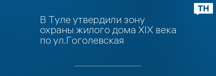 В Туле утвердили зону охраны жилого дома XIX века по ул.Гоголевская 