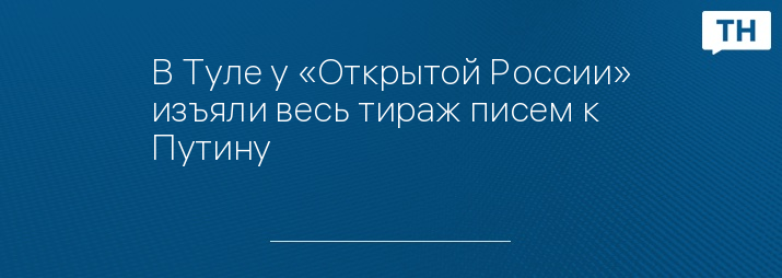 В Туле у «Открытой России» изъяли весь тираж писем к Путину 