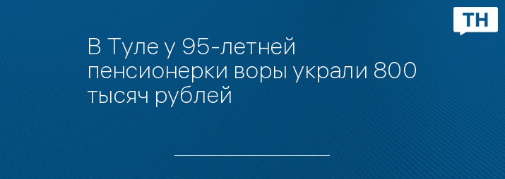 В Туле у 95-летней пенсионерки воры украли 800 тысяч рублей - Тульские