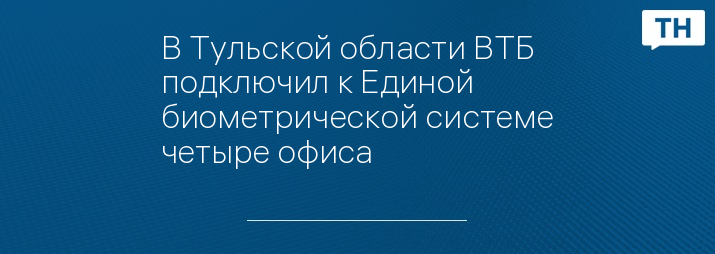 В Тульской области ВТБ подключил к Единой биометрической системе четыре офиса
