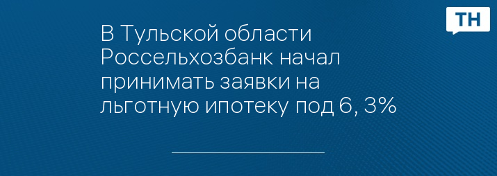 В Тульской области Россельхозбанк начал принимать заявки на льготную ипотеку под 6, 3%