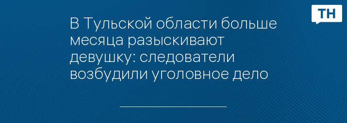 В Тульской области больше месяца разыскивают девушку: следователи возбудили уголовное дело