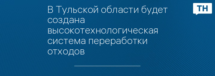 В Тульской области будет создана высокотехнологическая система переработки отходов