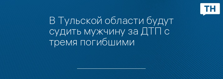 В Тульской области будут судить мужчину за ДТП с тремя погибшими