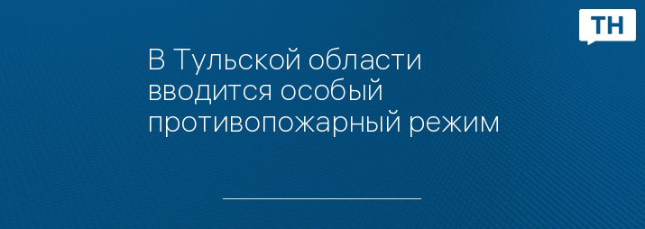 В Тульской области вводится особый противопожарный режим