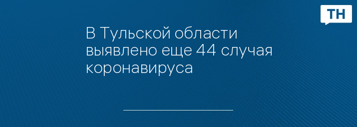 В Тульской области выявлено еще 44 случая коронавируса