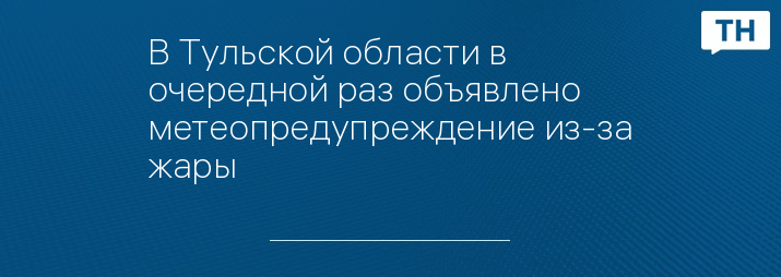 В Тульской области в очередной раз объявлено метеопредупреждение из-за жары