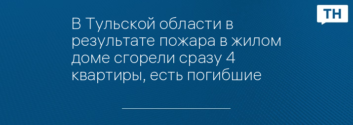 В Тульской области в результате пожара в жилом доме сгорели сразу 4 квартиры, есть погибшие