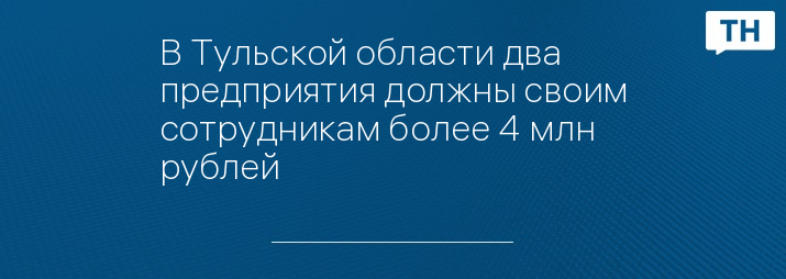 В Тульской области два предприятия должны своим сотрудникам более 4 млн рублей