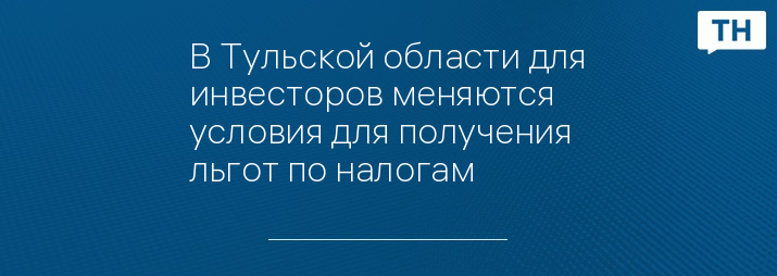 В Тульской области для инвесторов меняются условия для получения льгот по налогам