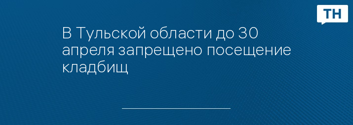 В Тульской области до 30 апреля запрещено посещение кладбищ