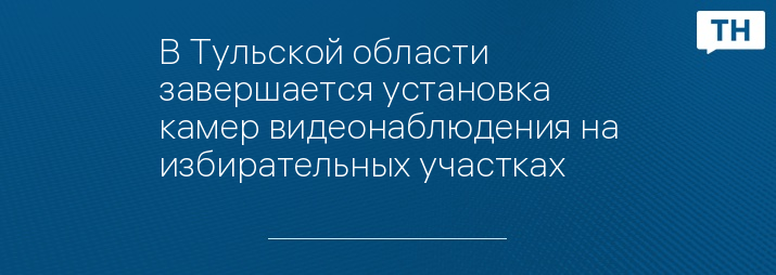 В Тульской области завершается установка камер видеонаблюдения на избирательных участках