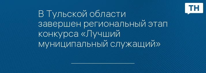 В Тульской области завершен региональный этап конкурса «Лучший муниципальный служащий»