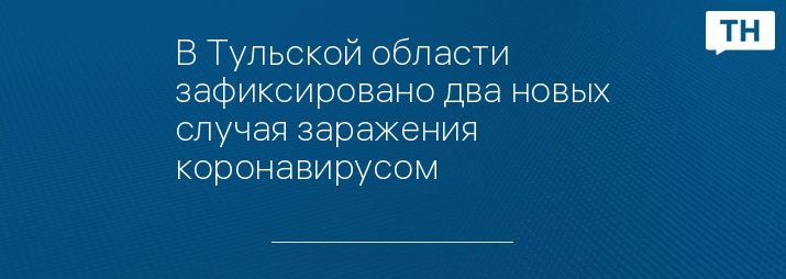 В Тульской области зафиксировано два новых случая заражения коронавирусом