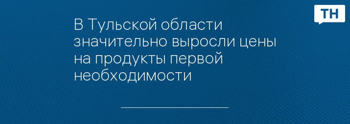 В Тульской области значительно выросли цены на продукты первой необходимости