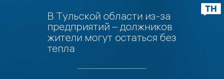 В Тульской области из-за предприятий – должников жители могут остаться без тепла