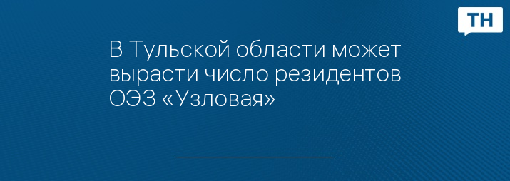 В Тульской области может вырасти число резидентов ОЭЗ «Узловая» 