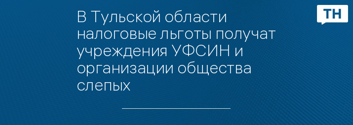 В Тульской области налоговые льготы получат учреждения УФСИН и организации общества слепых