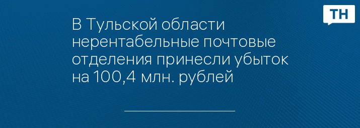 В Тульской области нерентабельные почтовые отделения принесли убыток на 100,4 млн. рублей