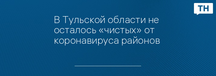 В Тульской области не осталось «чистых» от коронавируса районов 