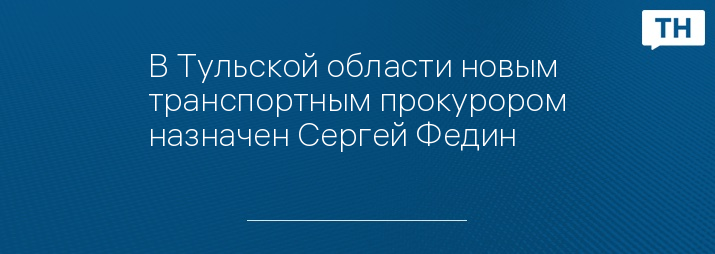 В Тульской области новым транспортным прокурором назначен Сергей Федин