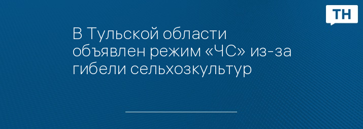 В Тульской области объявлен режим «ЧС» из-за гибели сельхозкультур