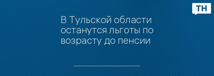 В Тульской области останутся льготы по возрасту до пенсии