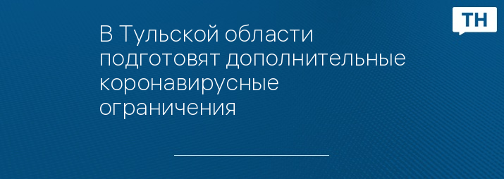 В Тульской области подготовят дополнительные коронавирусные ограничения