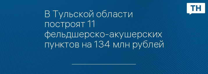 В Тульской области построят 11 фельдшерско-акушерских пунктов на 134 млн рублей