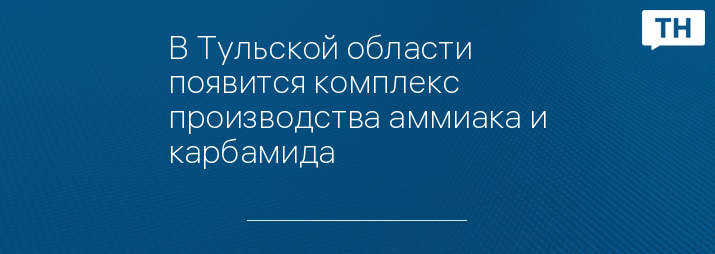 В Тульской области появится комплекс производства аммиака и карбамида