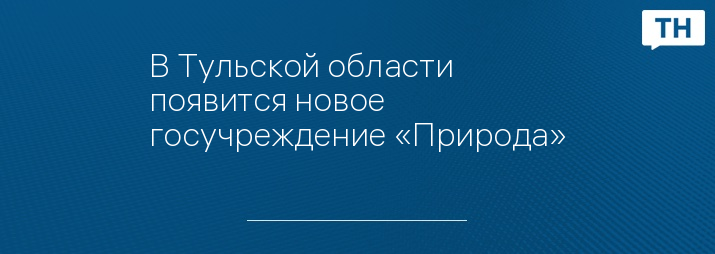 В Тульской области появится новое госучреждение «Природа»