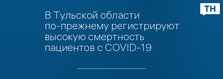 В Тульской области по-прежнему регистрируют высокую смертность пациентов с COVID-19