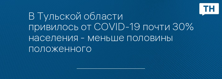 В Тульской области привилось от COVID-19 почти 30% населения - меньше половины положенного