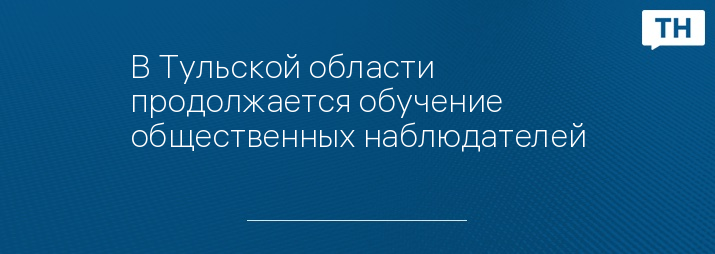 В Тульской области продолжается обучение общественных наблюдателей